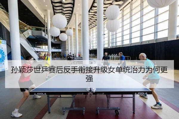 孙颖莎世乒赛后反手衔接升级女单统治力为何更强
