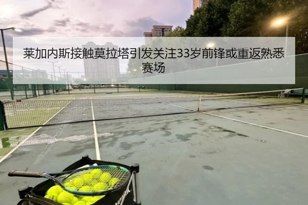 莱加内斯接触莫拉塔引发关注33岁前锋或重返熟悉赛场